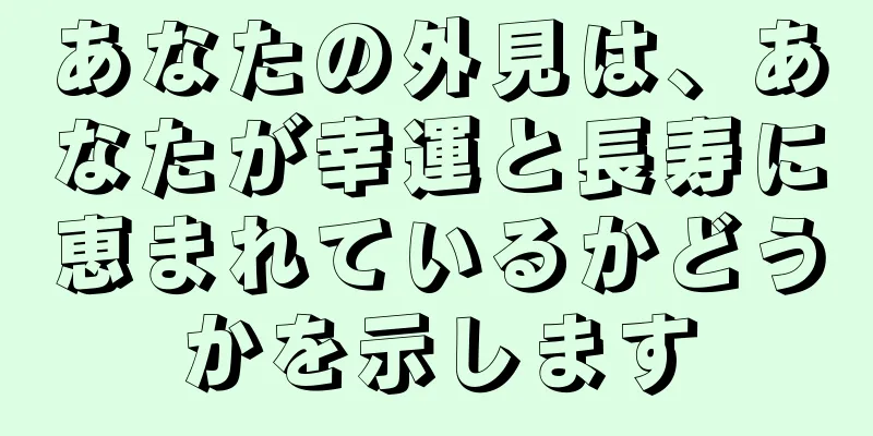 あなたの外見は、あなたが幸運と長寿に恵まれているかどうかを示します