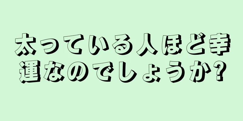 太っている人ほど幸運なのでしょうか?