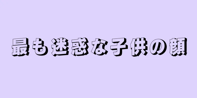 最も迷惑な子供の顔