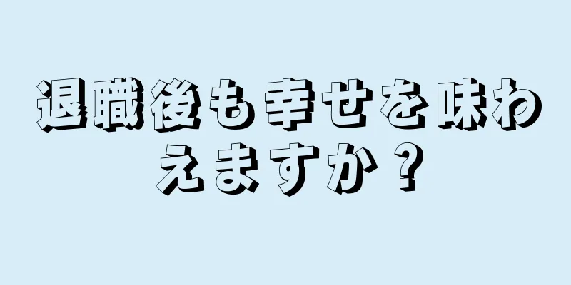 退職後も幸せを味わえますか？