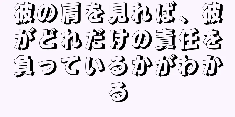 彼の肩を見れば、彼がどれだけの責任を負っているかがわかる