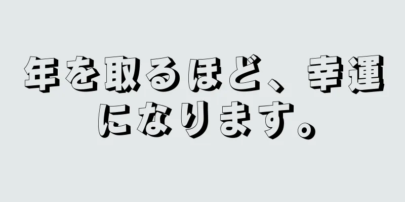 年を取るほど、幸運になります。