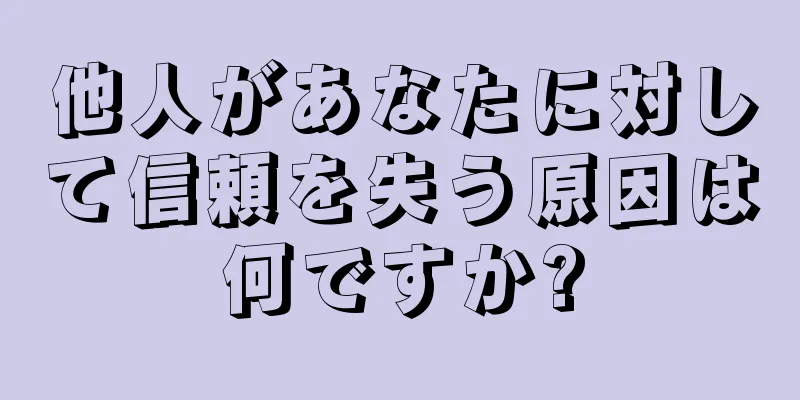 他人があなたに対して信頼を失う原因は何ですか?