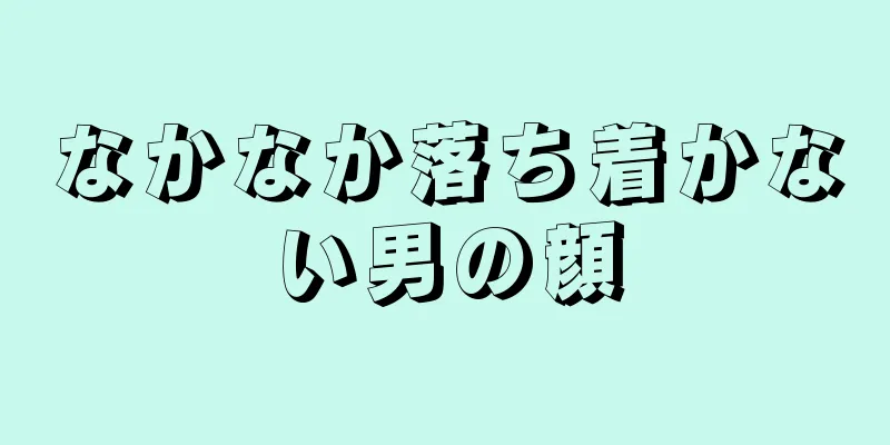 なかなか落ち着かない男の顔