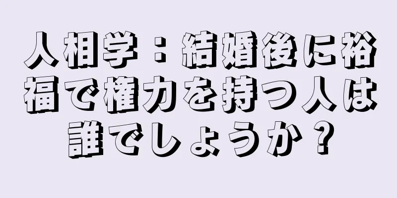 人相学：結婚後に裕福で権力を持つ人は誰でしょうか？