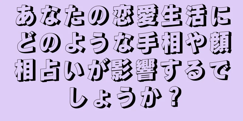 あなたの恋愛生活にどのような手相や顔相占いが影響するでしょうか？