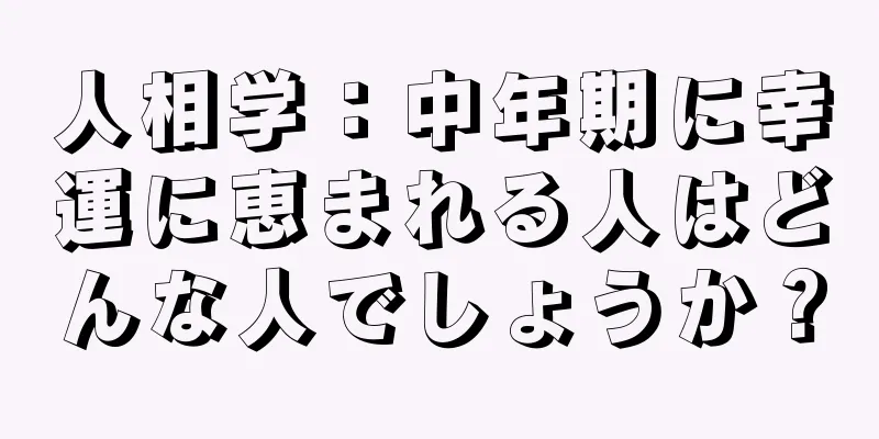 人相学：中年期に幸運に恵まれる人はどんな人でしょうか？