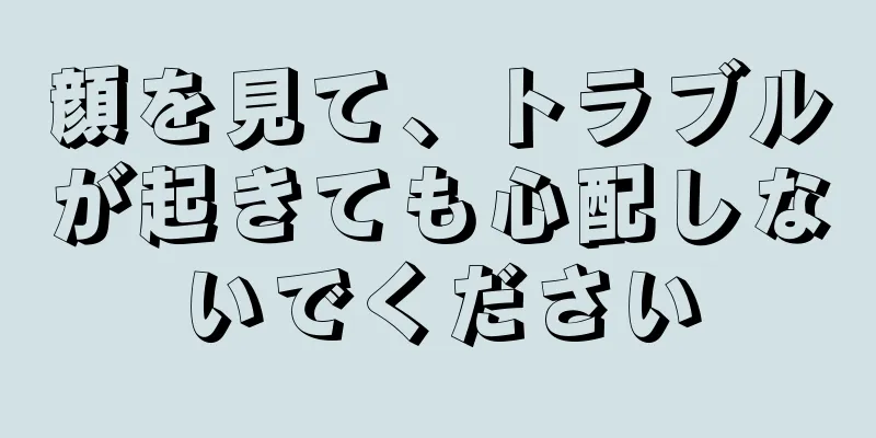 顔を見て、トラブルが起きても心配しないでください