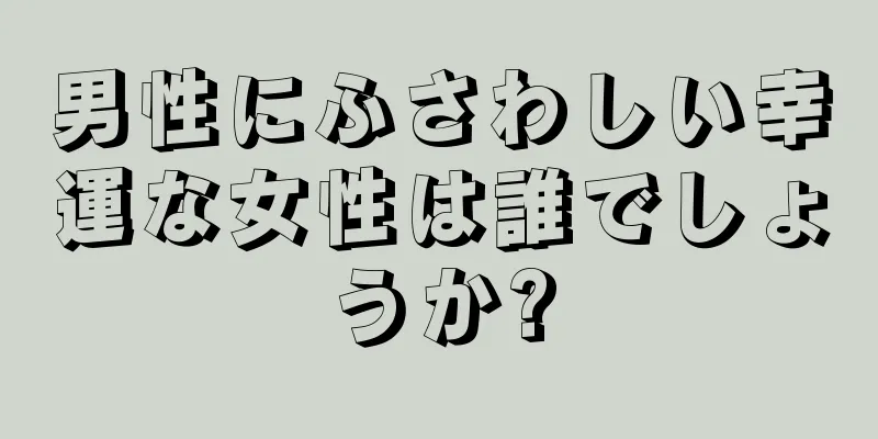 男性にふさわしい幸運な女性は誰でしょうか?