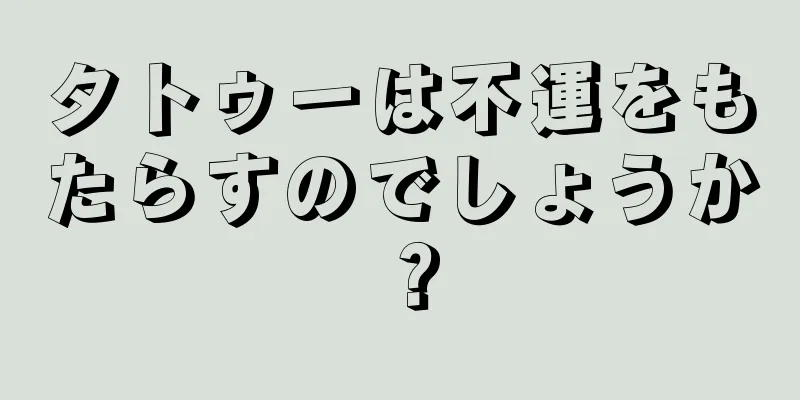 タトゥーは不運をもたらすのでしょうか？