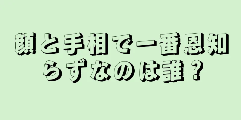 顔と手相で一番恩知らずなのは誰？