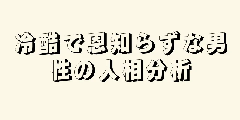 冷酷で恩知らずな男性の人相分析