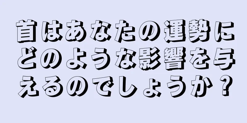 首はあなたの運勢にどのような影響を与えるのでしょうか？