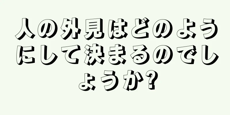 人の外見はどのようにして決まるのでしょうか?