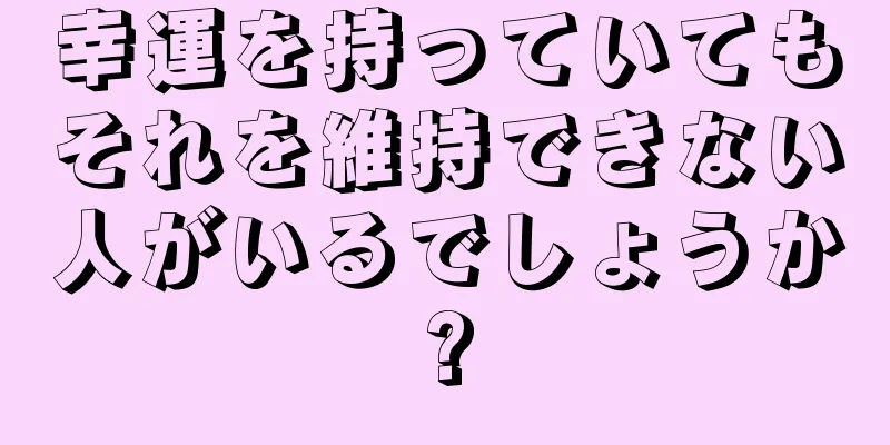 幸運を持っていてもそれを維持できない人がいるでしょうか?