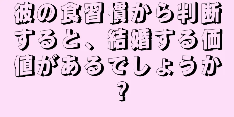 彼の食習慣から判断すると、結婚する価値があるでしょうか？