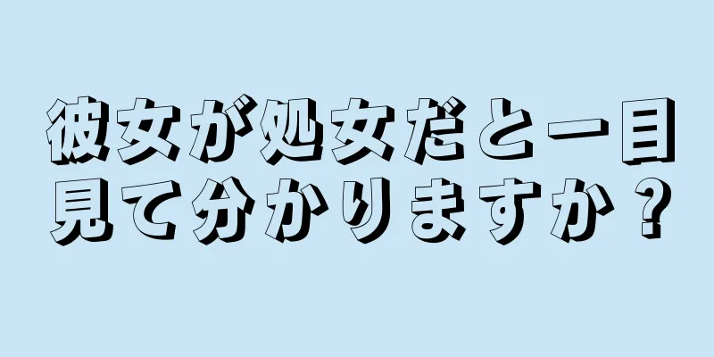 彼女が処女だと一目見て分かりますか？