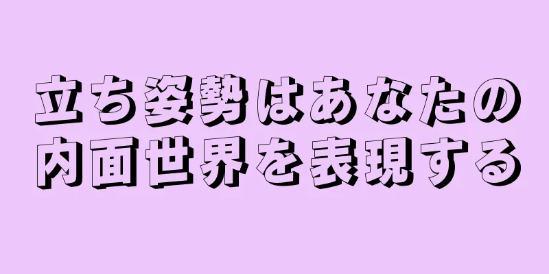 立ち姿勢はあなたの内面世界を表現する