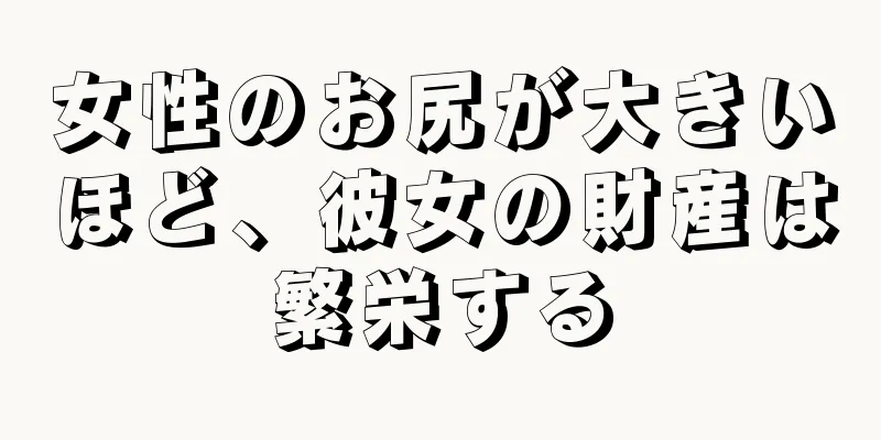 女性のお尻が大きいほど、彼女の財産は繁栄する