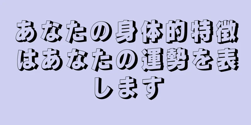 あなたの身体的特徴はあなたの運勢を表します