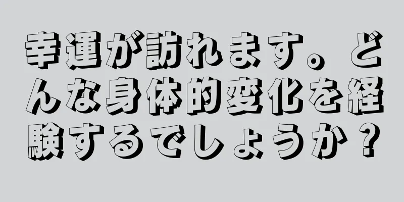 幸運が訪れます。どんな身体的変化を経験するでしょうか？