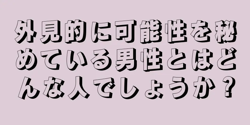 外見的に可能性を秘めている男性とはどんな人でしょうか？