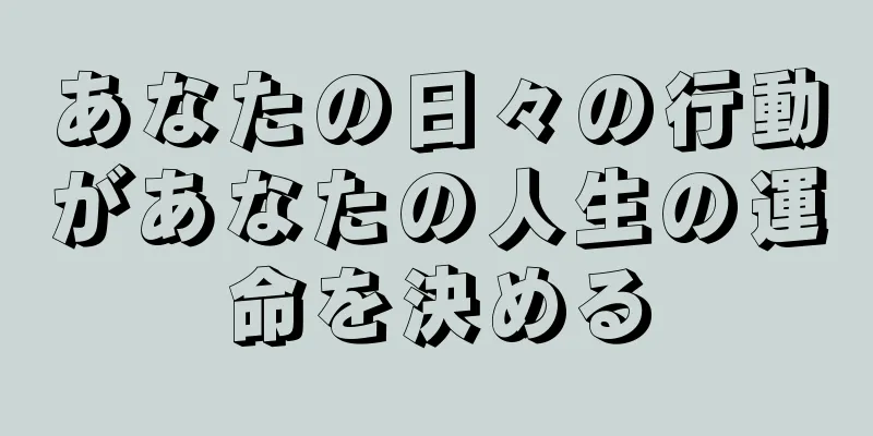 あなたの日々の行動があなたの人生の運命を決める