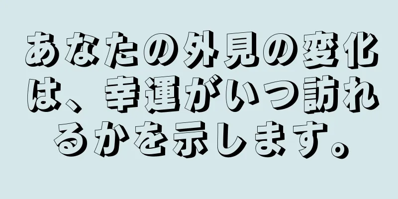 あなたの外見の変化は、幸運がいつ訪れるかを示します。