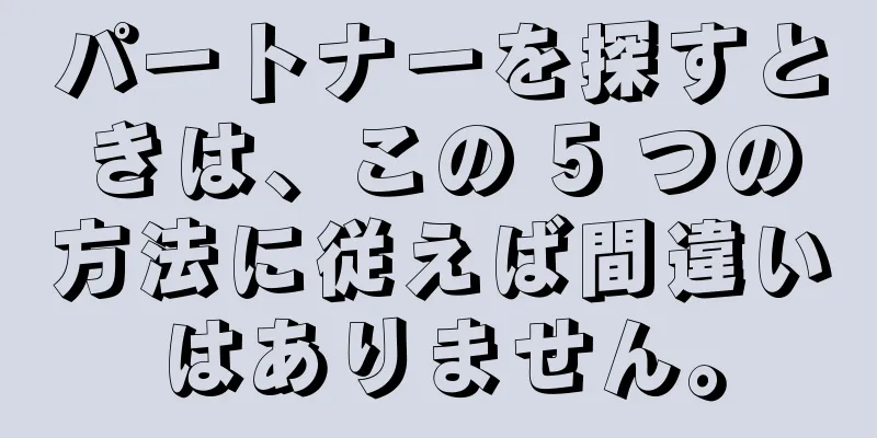 パートナーを探すときは、この 5 つの方法に従えば間違いはありません。