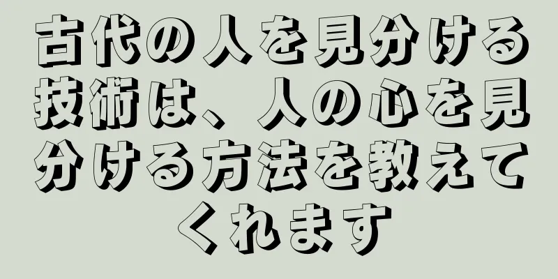 古代の人を見分ける技術は、人の心を見分ける方法を教えてくれます