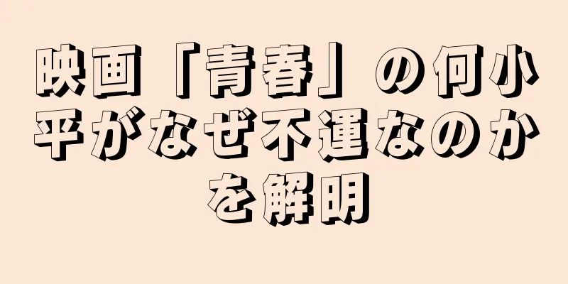 映画「青春」の何小平がなぜ不運なのかを解明