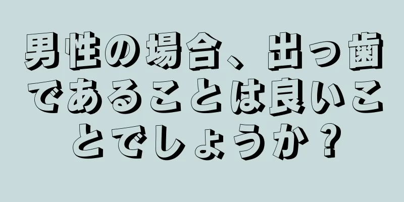 男性の場合、出っ歯であることは良いことでしょうか？