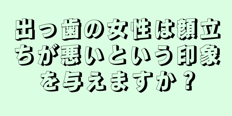 出っ歯の女性は顔立ちが悪いという印象を与えますか？