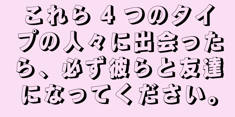 これら 4 つのタイプの人々に出会ったら、必ず彼らと友達になってください。