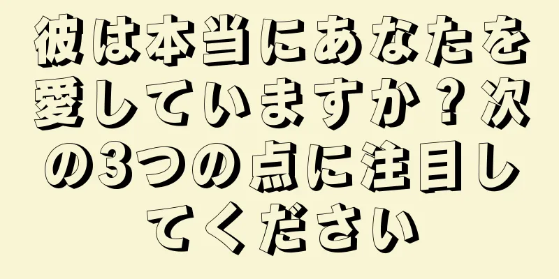 彼は本当にあなたを愛していますか？次の3つの点に注目してください