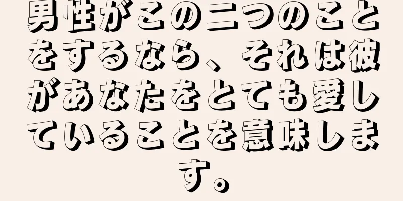 男性がこの二つのことをするなら、それは彼があなたをとても愛していることを意味します。