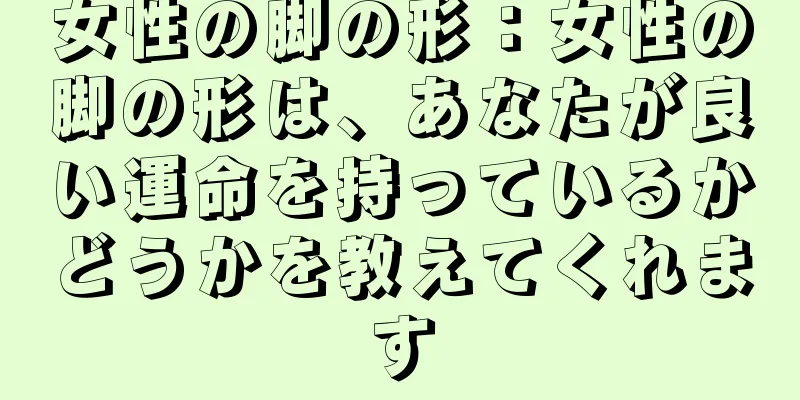 女性の脚の形：女性の脚の形は、あなたが良い運命を持っているかどうかを教えてくれます