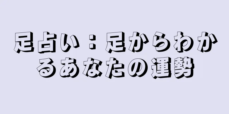 足占い：足からわかるあなたの運勢