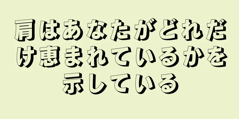 肩はあなたがどれだけ恵まれているかを示している