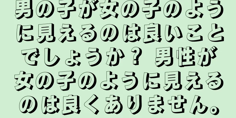 男の子が女の子のように見えるのは良いことでしょうか？ 男性が女の子のように見えるのは良くありません。