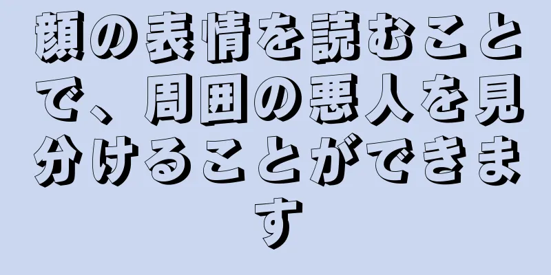 顔の表情を読むことで、周囲の悪人を見分けることができます