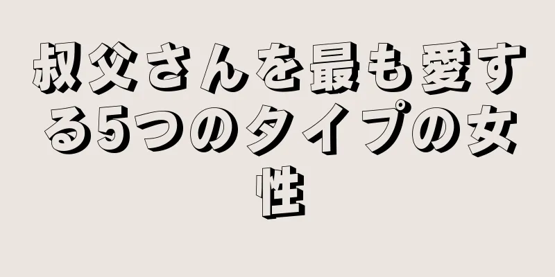 叔父さんを最も愛する5つのタイプの女性