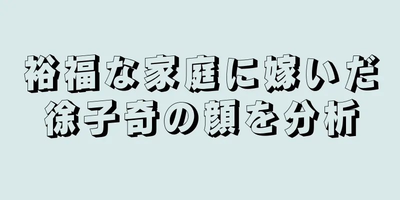 裕福な家庭に嫁いだ徐子奇の顔を分析