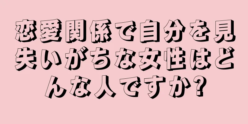 恋愛関係で自分を見失いがちな女性はどんな人ですか?