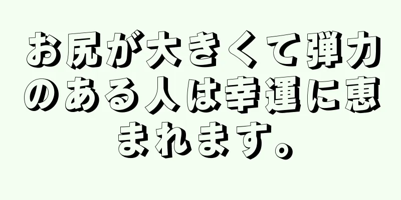 お尻が大きくて弾力のある人は幸運に恵まれます。