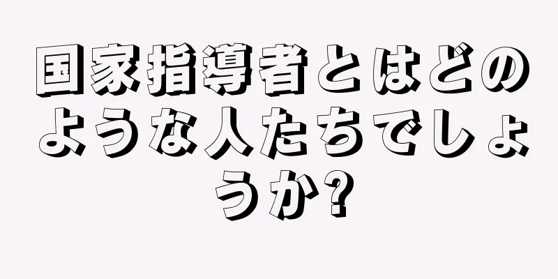 国家指導者とはどのような人たちでしょうか?