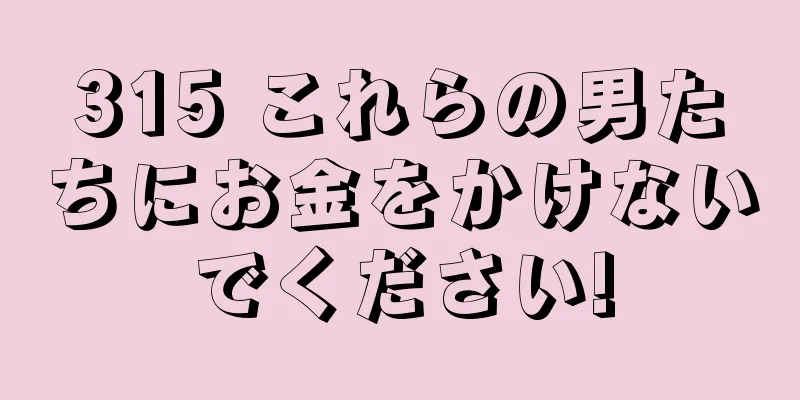 315 これらの男たちにお金をかけないでください!