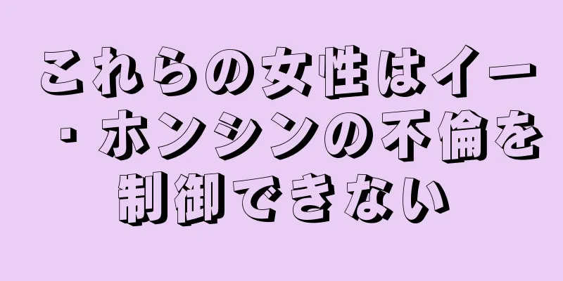 これらの女性はイー・ホンシンの不倫を制御できない