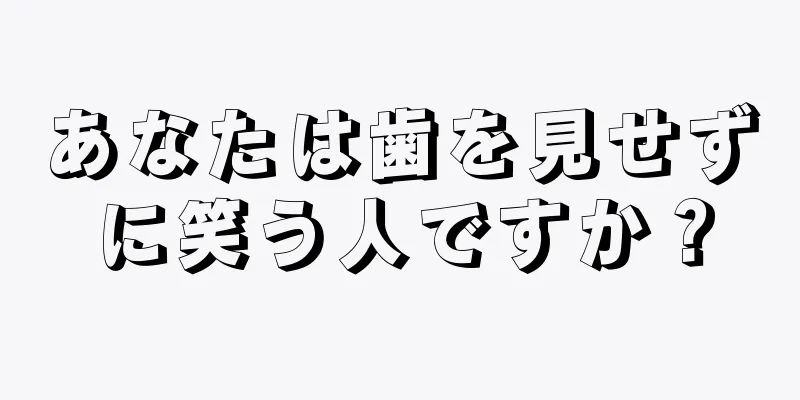 あなたは歯を見せずに笑う人ですか？