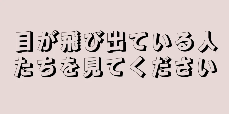 目が飛び出ている人たちを見てください